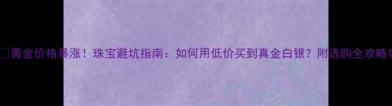 黄金价格暴涨珠宝避坑指南如何用低价买到真金白银附选购全攻略