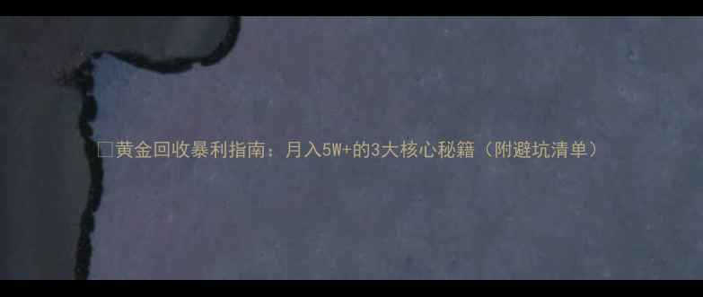 黄金回收暴利指南月入5W的3大核心秘籍附避坑清单