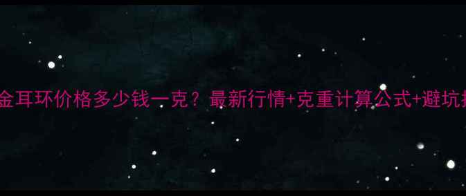 黄金耳环价格多少钱一克最新行情克重计算公式避坑指南