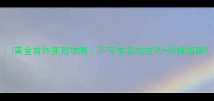图片 💰黄金首饰变现攻略｜不亏本卖出技巧+保值指南1