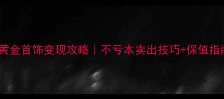 图片 💰黄金首饰变现攻略｜不亏本卖出技巧+保值指南2