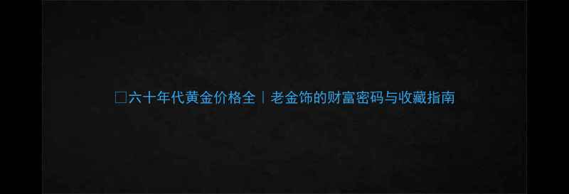 六十年代黄金价格全老金饰的财富密码与收藏指南