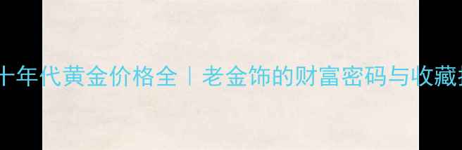 图片 📅六十年代黄金价格全｜老金饰的财富密码与收藏指南2