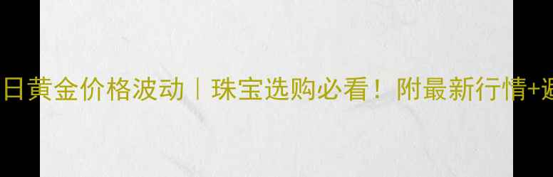 4月24日黄金价格波动珠宝选购必看附最新行情避坑指南