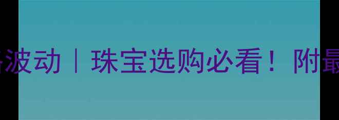 图片 📌4月24日黄金价格波动｜珠宝选购必看！附最新行情+避坑指南1