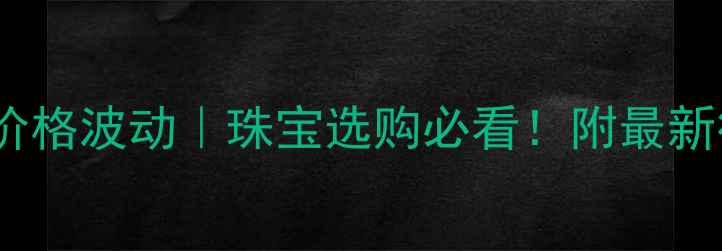 图片 📌4月24日黄金价格波动｜珠宝选购必看！附最新行情+避坑指南2
