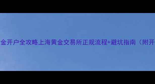 图片 📌现货黄金开户全攻略上海黄金交易所正规流程+避坑指南（附开户链接）