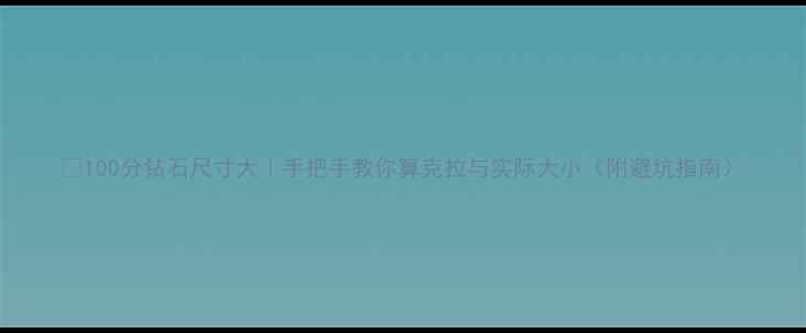 图片 🔍100分钻石尺寸大｜手把手教你算克拉与实际大小（附避坑指南）