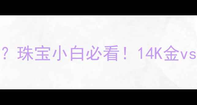 14K金是黄金吗珠宝小白必看14K金vs黄金全选购指南