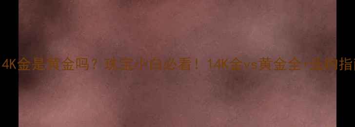 图片 🔍14K金是黄金吗？珠宝小白必看！14K金vs黄金全+选购指南1