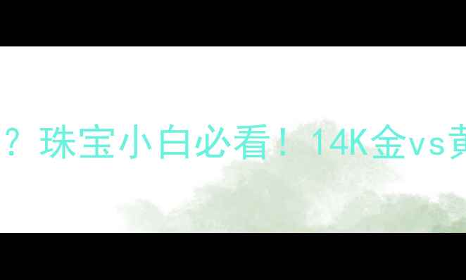 图片 🔍14K金是黄金吗？珠宝小白必看！14K金vs黄金全+选购指南2