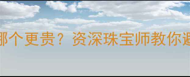 18k金和黄金哪个更贵资深珠宝师教你避坑选对款