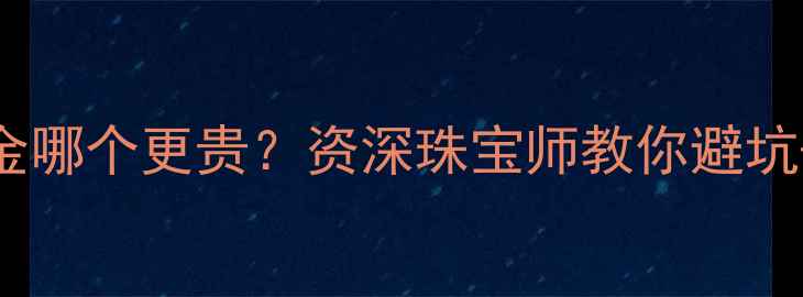 图片 🔍18k金和黄金哪个更贵？资深珠宝师教你避坑+选对款！💍1
