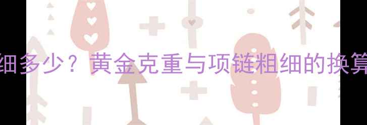 40克黄金项链粗细多少黄金克重与项链粗细的换算公式及选购指南