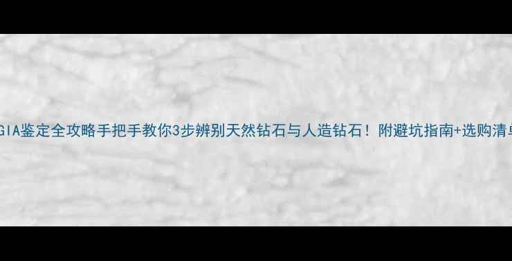 图片 🔍GIA鉴定全攻略手把手教你3步辨别天然钻石与人造钻石！附避坑指南+选购清单2