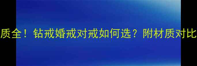 图片 🔍Zrz戒指材质全！钻戒婚戒对戒如何选？附材质对比表+避坑指南