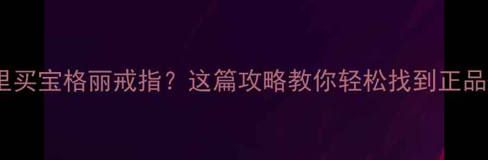 图片 🔍上海哪里买宝格丽戒指？这篇攻略教你轻松找到正品+避开坑！