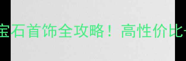 图片 🔍东南亚必买｜马来西亚天然宝石首饰全攻略！高性价比+设计独特，手把手教你选对款
