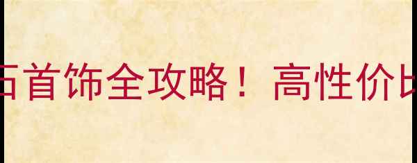 东南亚必买马来西亚天然宝石首饰全攻略高性价比设计独特手把手教你选对款