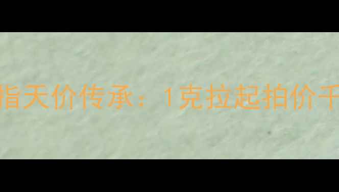 中国最贵戒指天价传承1克拉起拍价千万的珠宝密码
