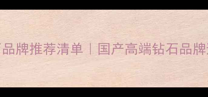 图片 🔍中国钻石品牌推荐清单｜国产高端钻石品牌避坑指南🔍