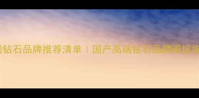 图片 🔍中国钻石品牌推荐清单｜国产高端钻石品牌避坑指南🔍2