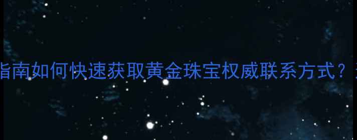 中国黄金全国24小时客服指南如何快速获取黄金珠宝权威联系方式这篇保姆级攻略请收好