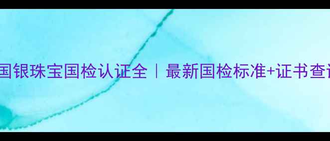 中金国银珠宝国检认证全最新国检标准证书查询指南