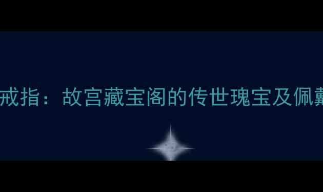 乾隆御用南红戒指故宫藏宝阁的传世瑰宝及佩戴保养全攻略