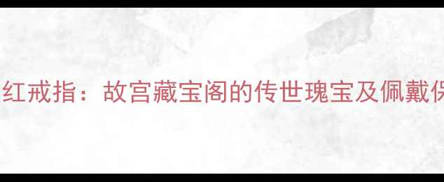 图片 🔍乾隆御用南红戒指：故宫藏宝阁的传世瑰宝及佩戴保养全攻略💎2
