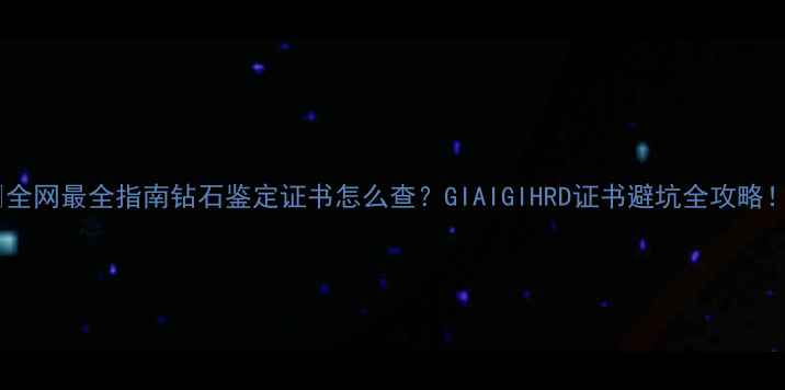 全网最全指南钻石鉴定证书怎么查GIAIGIHRD证书避坑全攻略