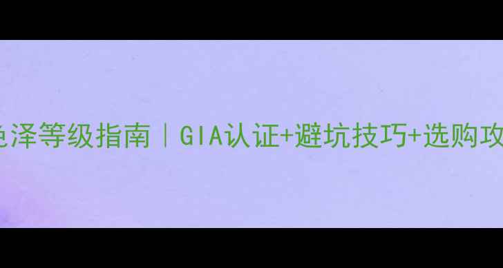 图片 🔍全网最全钻石色泽等级指南｜GIA认证+避坑技巧+选购攻略（附对比图）1