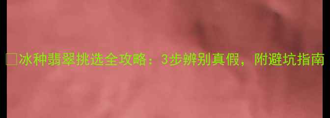 图片 🔍冰种翡翠挑选全攻略：3步辨别真假，附避坑指南