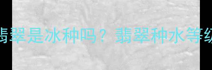 冰糖种翡翠是冰种吗翡翠种水等级全攻略