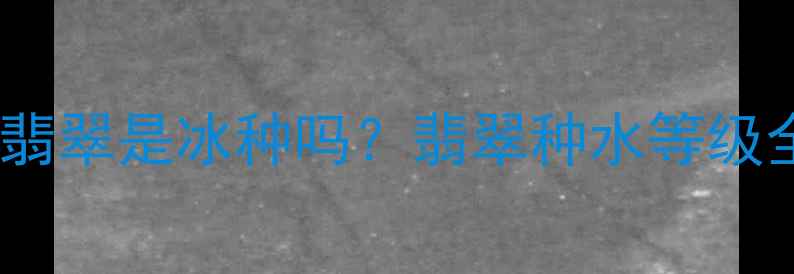 图片 🔍冰糖种翡翠是冰种吗？翡翠种水等级全攻略✨2