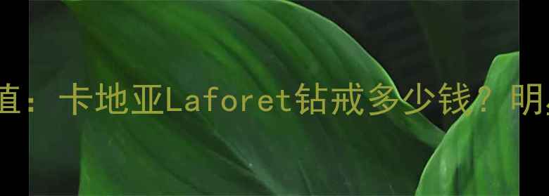 图片 🔍刘嘉玲结婚戒指价值：卡地亚Laforet钻戒多少钱？明星同款婚戒选购指南1