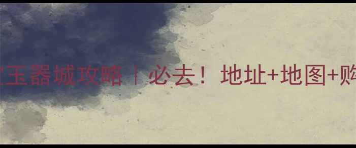 北京珠宝玉器城攻略必去地址地图购物指南