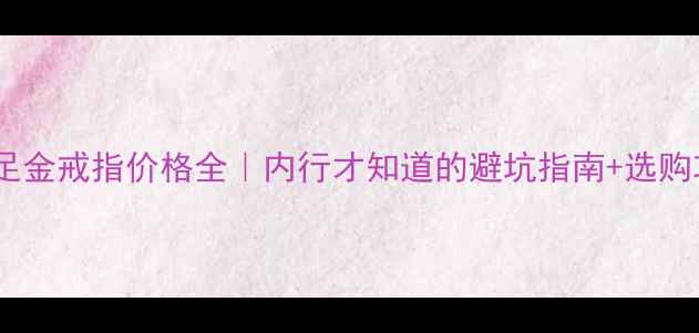 图片 🔍千足金戒指价格全｜内行才知道的避坑指南+选购攻略1