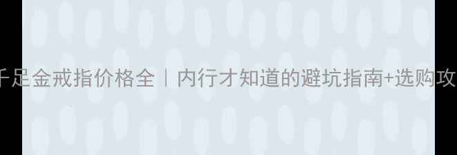 千足金戒指价格全内行才知道的避坑指南选购攻略