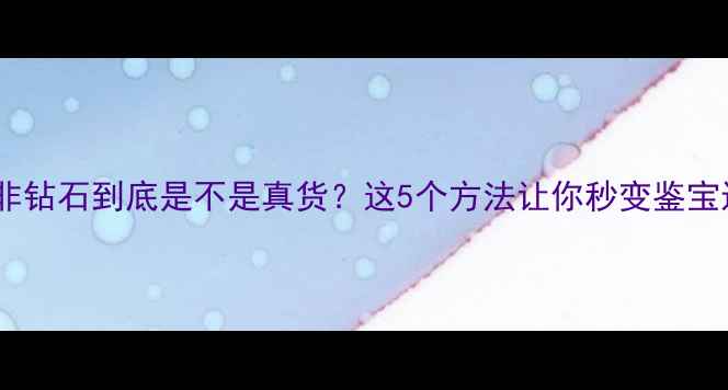 南非钻石到底是不是真货这5个方法让你秒变鉴宝达人