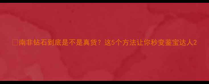 图片 🔍南非钻石到底是不是真货？这5个方法让你秒变鉴宝达人2