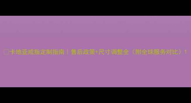 图片 🔍卡地亚戒指定制指南｜售后政策+尺寸调整全（附全球服务对比）1