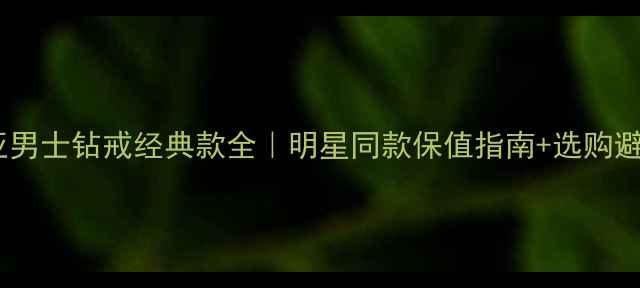 卡地亚男士钻戒经典款全明星同款保值指南选购避坑攻略