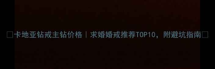 图片 🔍卡地亚钻戒主钻价格｜求婚婚戒推荐TOP10，附避坑指南💍