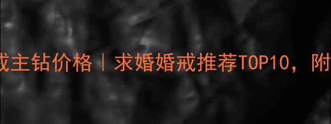 卡地亚钻戒主钻价格求婚婚戒推荐TOP10附避坑指南