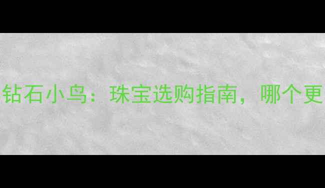 周大福VS钻石小鸟珠宝选购指南哪个更适合你