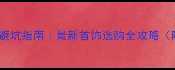 商场买首饰避坑指南最新首饰选购全攻略附避雷清单
