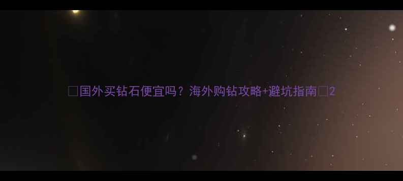 国外买钻石便宜吗海外购钻攻略避坑指南