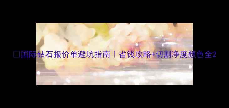 图片 🔍国际钻石报价单避坑指南｜省钱攻略+切割净度颜色全2