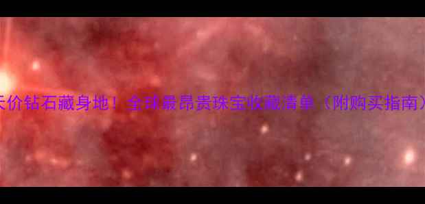 图片 🔍天价钻石藏身地！全球最昂贵珠宝收藏清单（附购买指南）💎